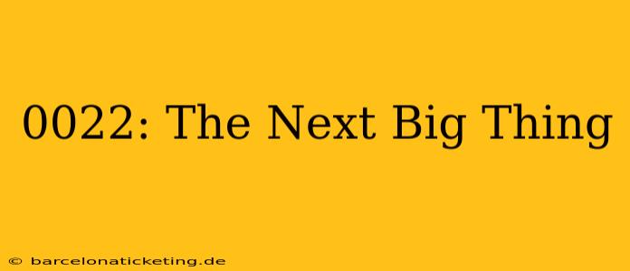 0022: The Next Big Thing