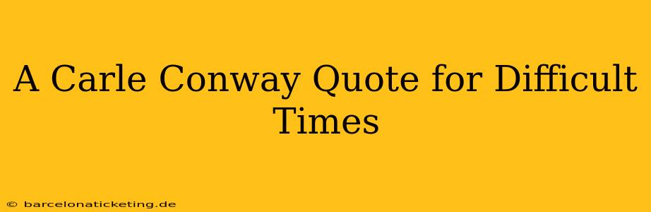 A Carle Conway Quote for Difficult Times
