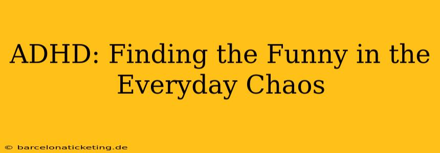 ADHD: Finding the Funny in the Everyday Chaos