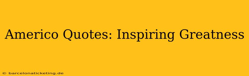 Americo Quotes: Inspiring Greatness