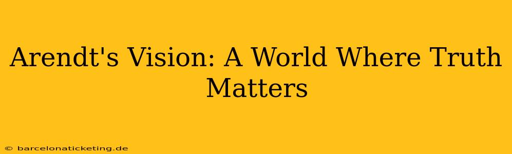 Arendt's Vision: A World Where Truth Matters
