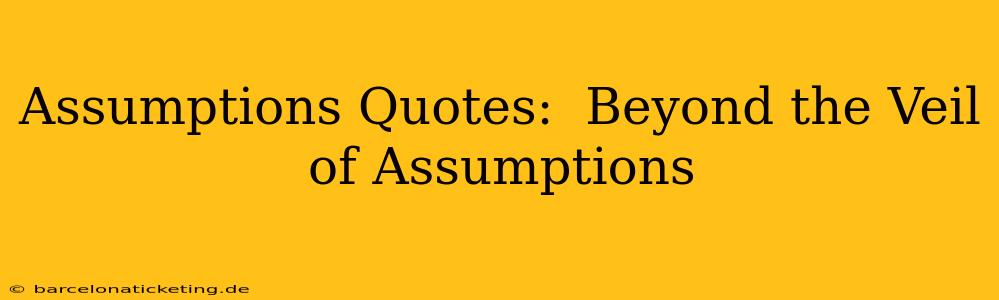 Assumptions Quotes:  Beyond the Veil of Assumptions