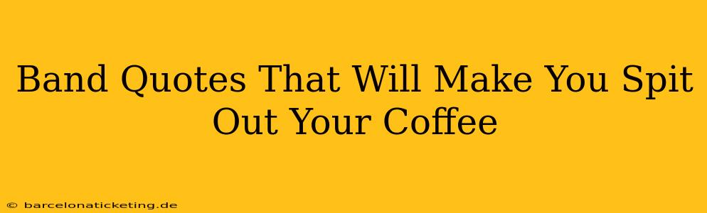 Band Quotes That Will Make You Spit Out Your Coffee