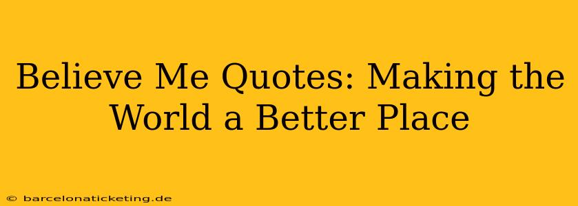 Believe Me Quotes: Making the World a Better Place