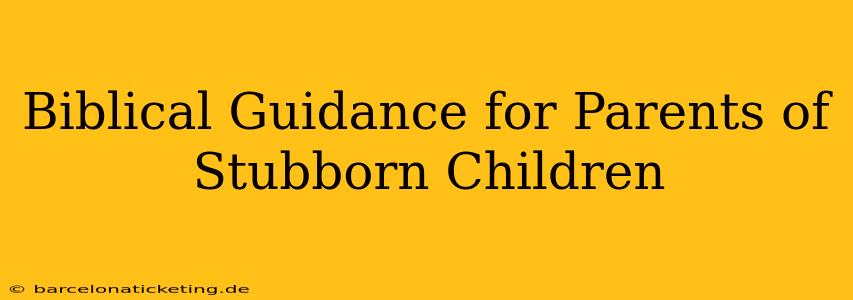 Biblical Guidance for Parents of Stubborn Children