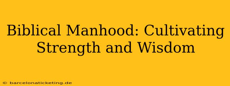 Biblical Manhood: Cultivating Strength and Wisdom