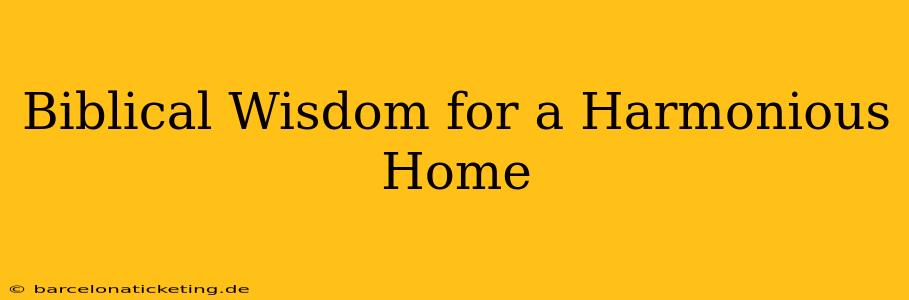 Biblical Wisdom for a Harmonious Home