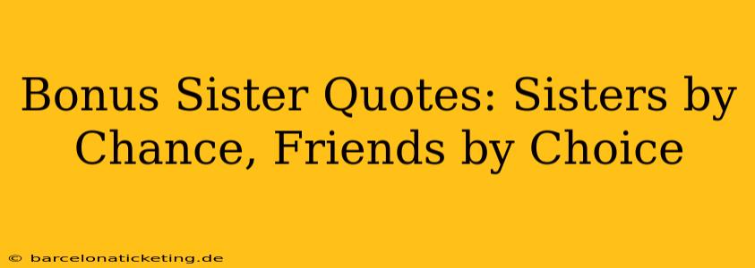 Bonus Sister Quotes: Sisters by Chance, Friends by Choice