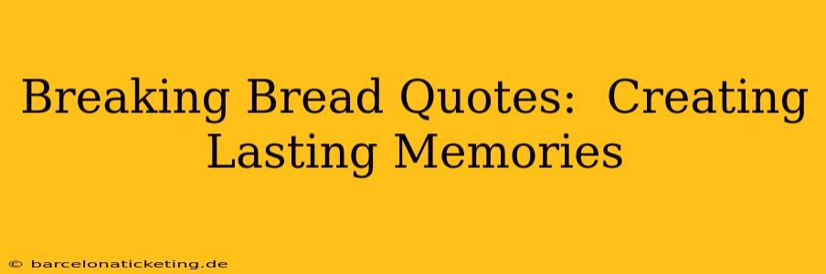 Breaking Bread Quotes:  Creating Lasting Memories