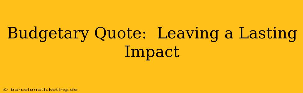 Budgetary Quote:  Leaving a Lasting Impact