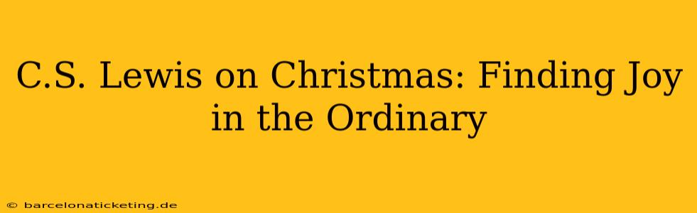 C.S. Lewis on Christmas: Finding Joy in the Ordinary