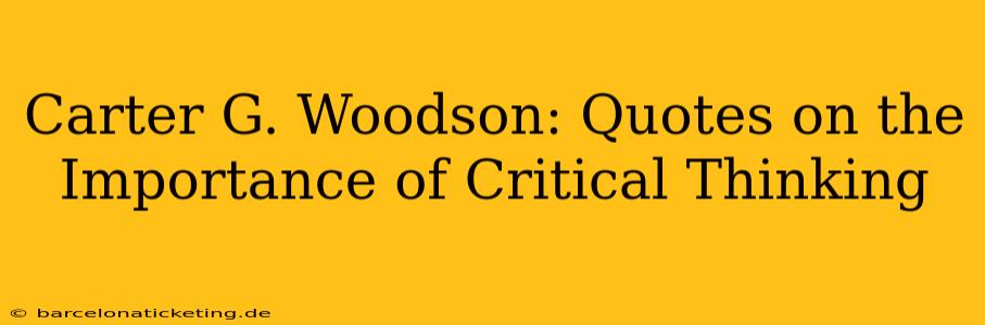 Carter G. Woodson: Quotes on the Importance of Critical Thinking