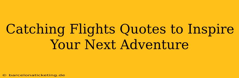 Catching Flights Quotes to Inspire Your Next Adventure