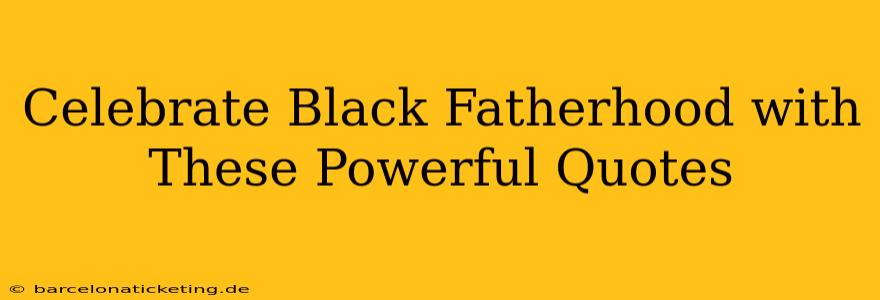 Celebrate Black Fatherhood with These Powerful Quotes