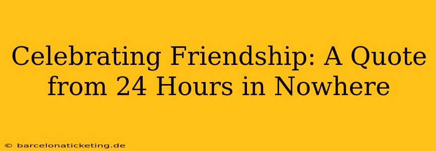 Celebrating Friendship: A Quote from 24 Hours in Nowhere