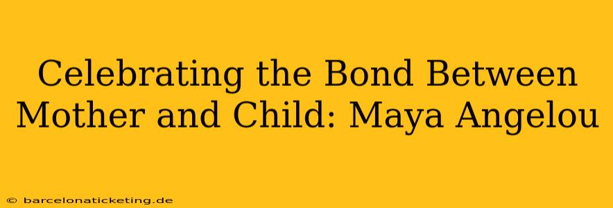 Celebrating the Bond Between Mother and Child: Maya Angelou