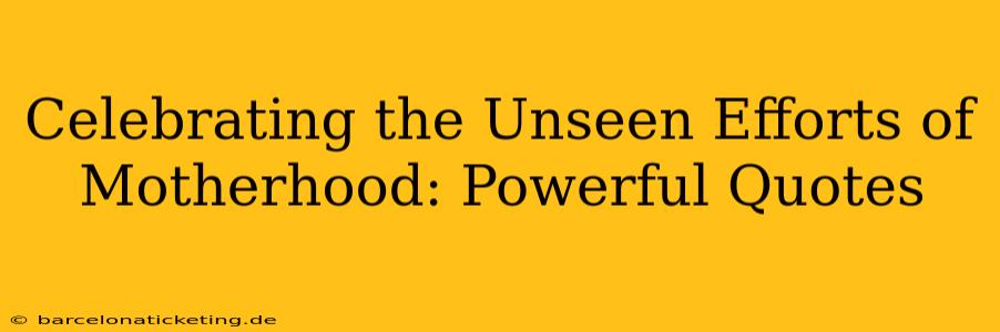 Celebrating the Unseen Efforts of Motherhood: Powerful Quotes