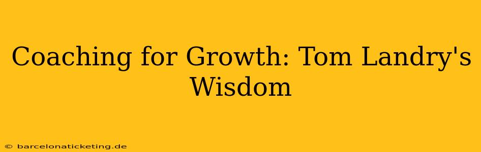 Coaching for Growth: Tom Landry's Wisdom