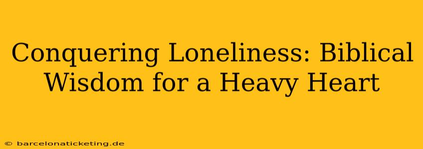 Conquering Loneliness: Biblical Wisdom for a Heavy Heart