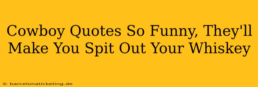 Cowboy Quotes So Funny, They'll Make You Spit Out Your Whiskey
