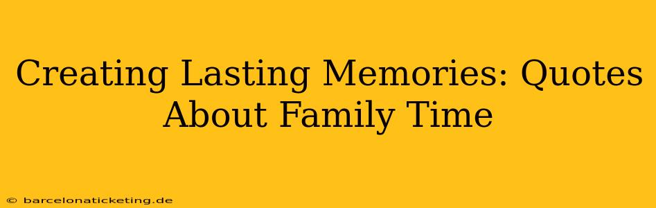 Creating Lasting Memories: Quotes About Family Time