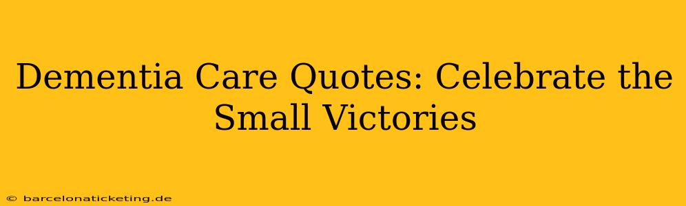 Dementia Care Quotes: Celebrate the Small Victories