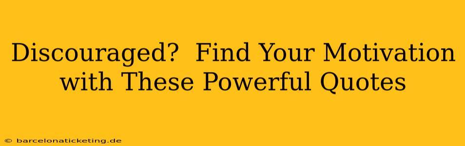 Discouraged?  Find Your Motivation with These Powerful Quotes