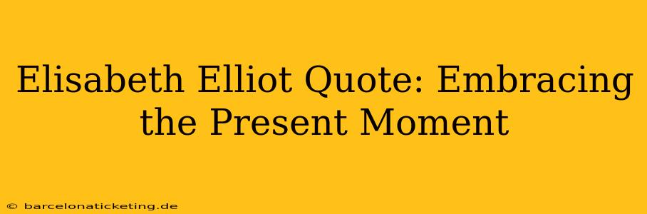Elisabeth Elliot Quote: Embracing the Present Moment