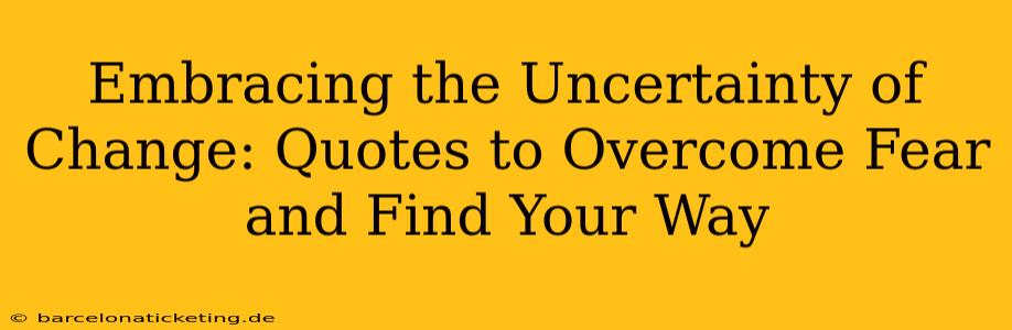 Embracing the Uncertainty of Change: Quotes to Overcome Fear and Find Your Way
