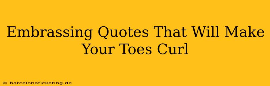 Embrassing Quotes That Will Make Your Toes Curl