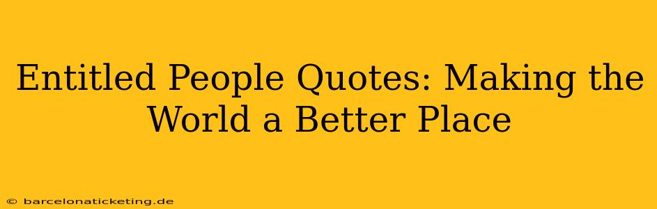 Entitled People Quotes: Making the World a Better Place