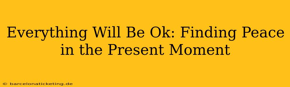 Everything Will Be Ok: Finding Peace in the Present Moment