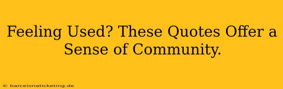 Feeling Used? These Quotes Offer a Sense of Community.