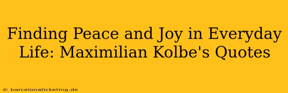 Finding Peace and Joy in Everyday Life: Maximilian Kolbe's Quotes