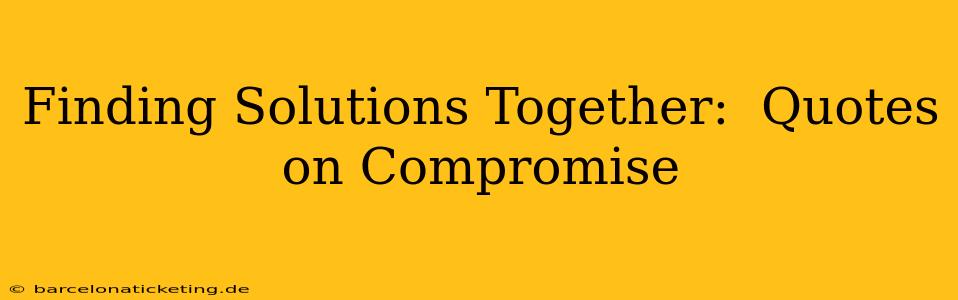 Finding Solutions Together:  Quotes on Compromise