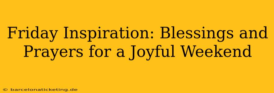 Friday Inspiration: Blessings and Prayers for a Joyful Weekend