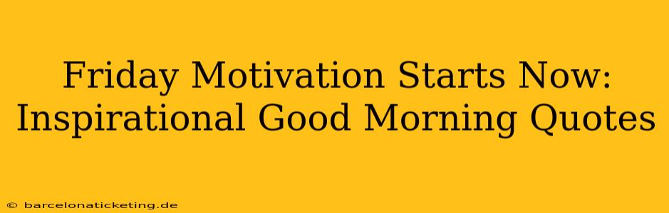 Friday Motivation Starts Now: Inspirational Good Morning Quotes