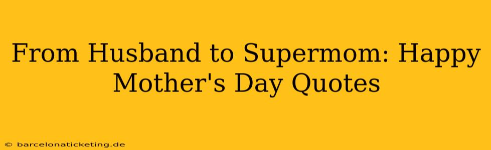 From Husband to Supermom: Happy Mother's Day Quotes