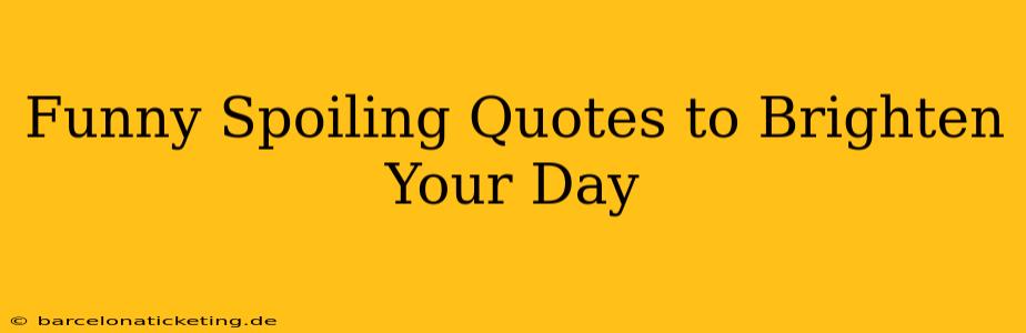 Funny Spoiling Quotes to Brighten Your Day