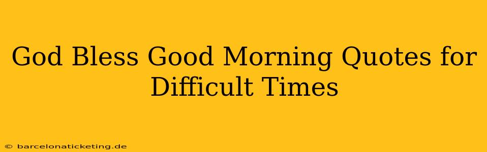 God Bless Good Morning Quotes for Difficult Times