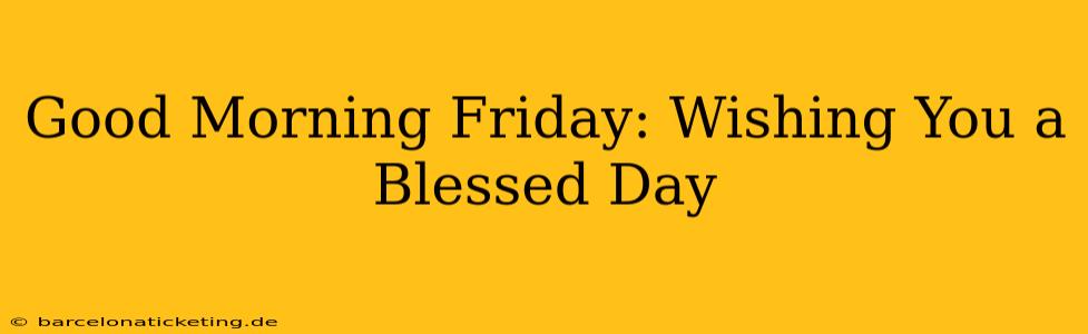 Good Morning Friday: Wishing You a Blessed Day