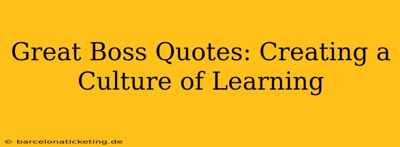 Great Boss Quotes: Creating a Culture of Learning