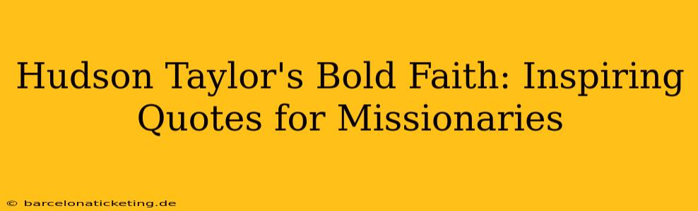Hudson Taylor's Bold Faith: Inspiring Quotes for Missionaries