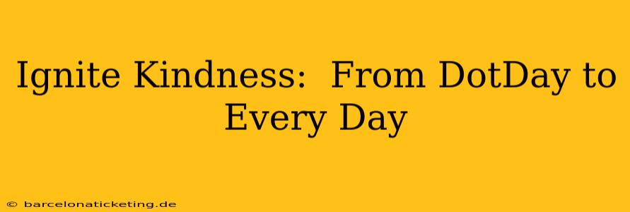 Ignite Kindness:  From DotDay to Every Day