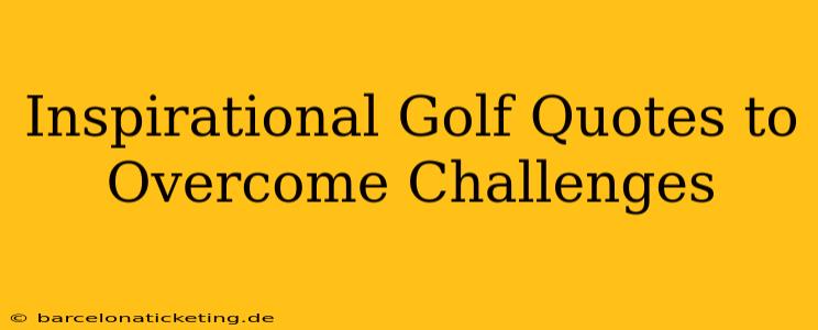 Inspirational Golf Quotes to Overcome Challenges