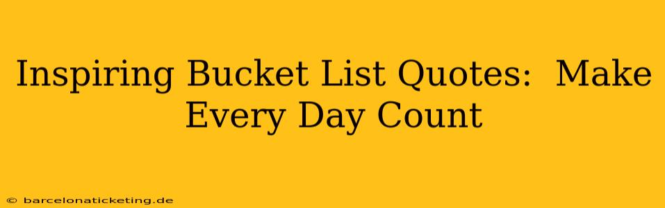 Inspiring Bucket List Quotes:  Make Every Day Count