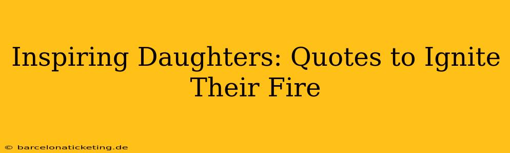 Inspiring Daughters: Quotes to Ignite Their Fire