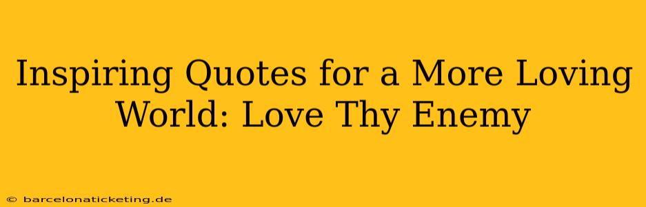 Inspiring Quotes for a More Loving World: Love Thy Enemy