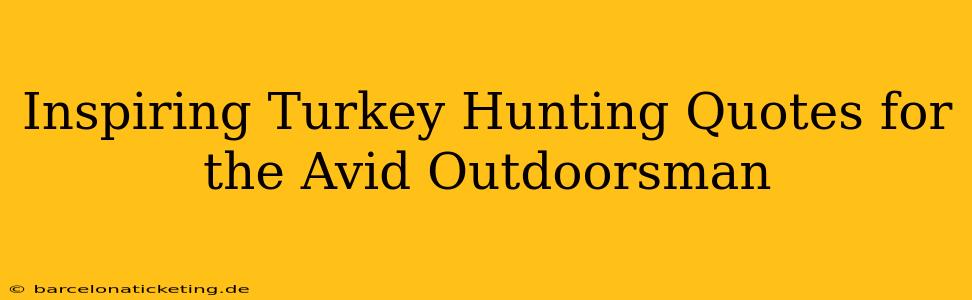 Inspiring Turkey Hunting Quotes for the Avid Outdoorsman