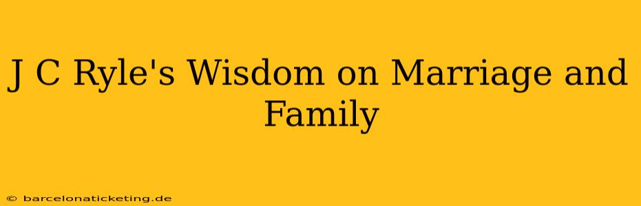 J C Ryle's Wisdom on Marriage and Family
